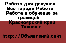 Работа для девушек - Все города Работа » Работа и обучение за границей   . Красноярский край,Талнах г.